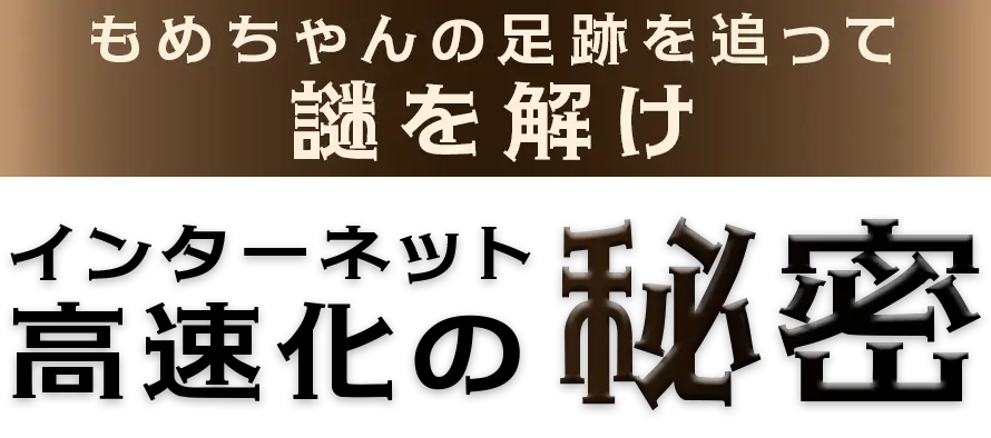 もめちゃんの足跡を追って謎を解け インターネット高速化の秘密